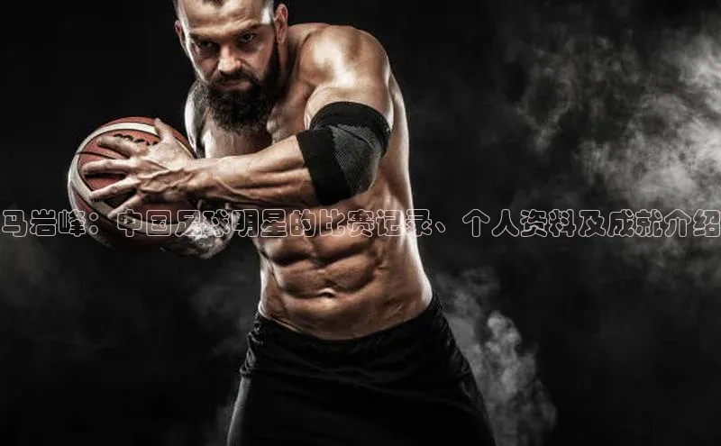 ng.666南宫娱乐官网下载百度学术马岩峰：中国足球明星的比赛记录、个人资料及成就介绍