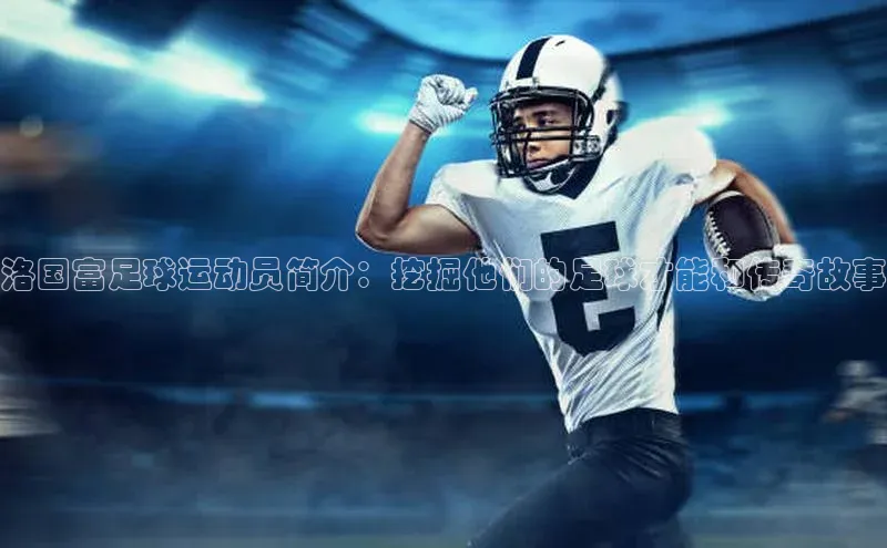 南宫28NG相信品牌力量百度健康洛国富足球运动员简介：挖掘他们的足球才能和传奇故事