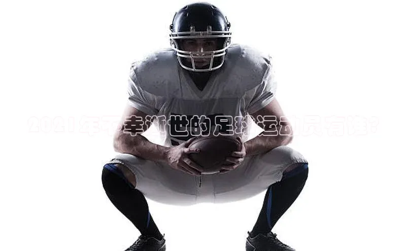 NG.28.66百度智能门户2021年不幸逝世的足球运动员有谁?