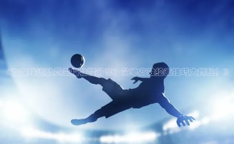 NG28注册平台入口百度智能云《女足球运动员素描教程分享：简单高效绘画技巧大揭秘！》