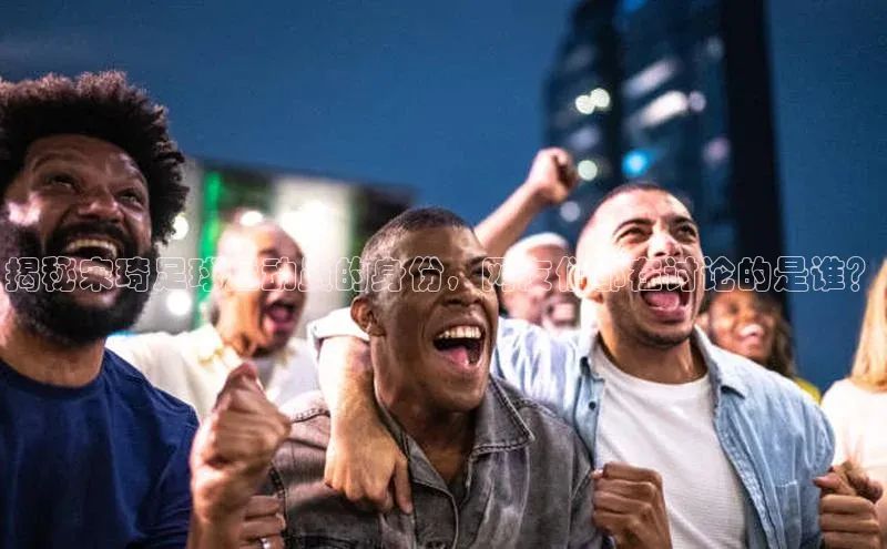 南宫NG28注册平台入口路畅科技揭秘宋琦足球运动员的身份，网友们都在讨论的是谁？