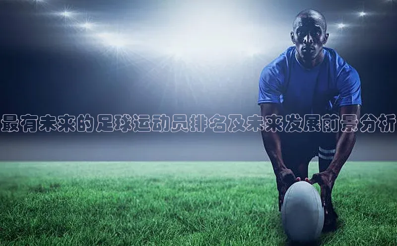 南宫ng注册百度教育最有未来的足球运动员排名及未来发展前景分析