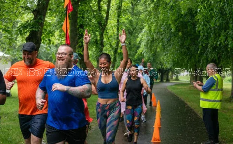 南宫注册入口官网注册字节跳动标题：探讨足球运动员必备的专业补品品牌，一网打尽最佳选择