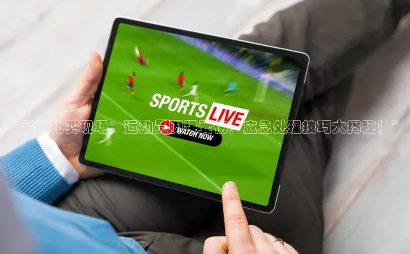 NGNG28官网登录颐驰 06“足球比赛现场：运动员脚踝受伤！应急处理技巧大揭秘！”