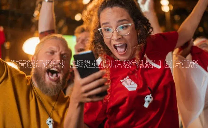 ng28官网入口注册百度识图体育装备必备！足球运动员护膝全解析 | 图片集锦