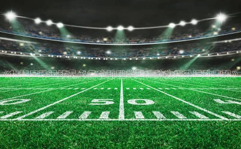 南宫体育百度取证《揭秘足球运动员必备的肌酸类型，助力提升运动表现》