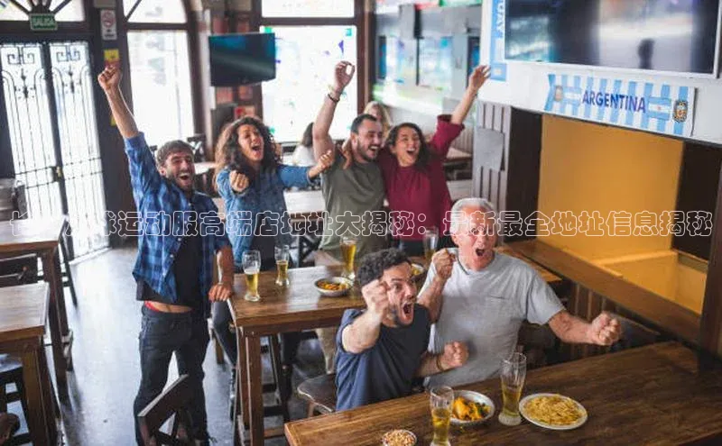 南宫28NG相信品牌力量百度健康长沙足球运动服高端店地址大揭秘：最新最全地址信息揭秘