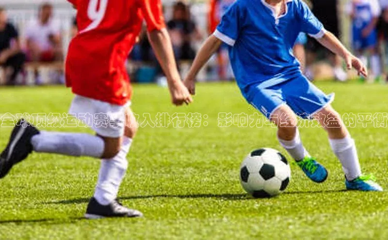 南宫注册入口官网注册字节跳动全球顶级运动赛事收入排行榜：影响力与经济效益的平衡