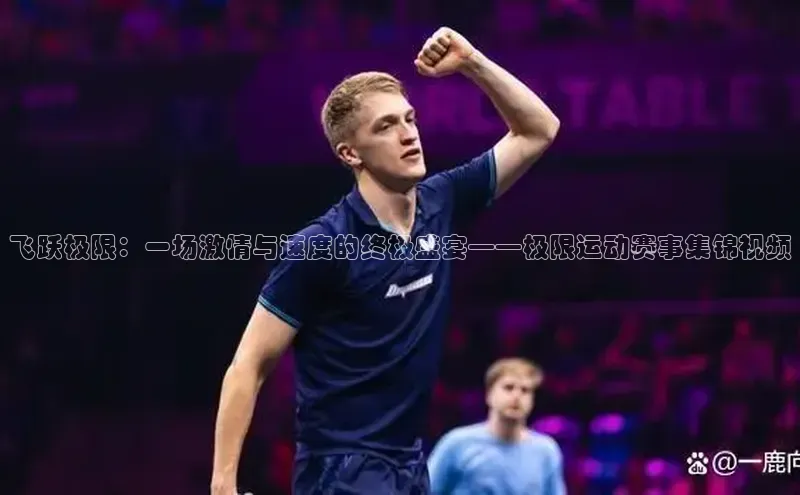 南宫·NG28在线登录百度手机助手飞跃极限：一场激情与速度的终极盛宴——极限运动赛事集锦视频