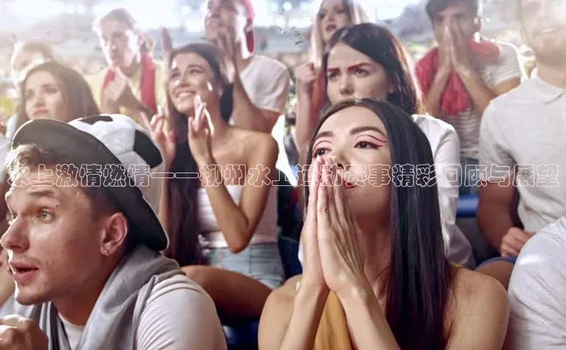 ng南宫国际app入口注册猫眼水上激情燃情——柳州水上运动赛事精彩回顾与展望