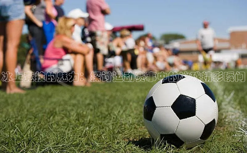 NG南宫NG28官网遥望科技冰上竞技的魅力：探讨运动赛事中的冰球精彩瞬间