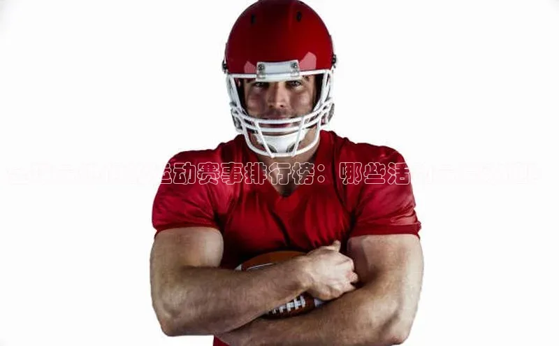 南宫ng28官网入口最新版本小米全球最热门的运动赛事排行榜：哪些活动最受欢迎？