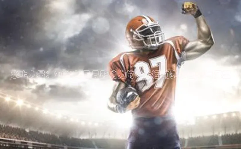 NG体育·南宫官方网站网易水上力量：2024年最具影响力的水上运动赛事回顾与展望