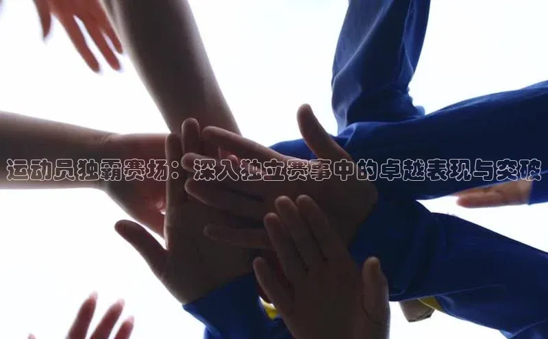 运动员独霸赛场：深入独立赛事中的卓越表现与突破