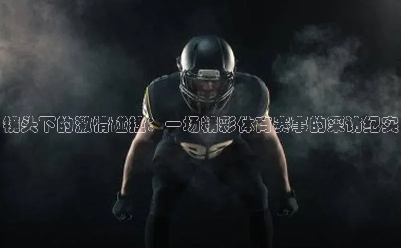 镜头下的激情碰撞：一场精彩体育赛事的采访纪实