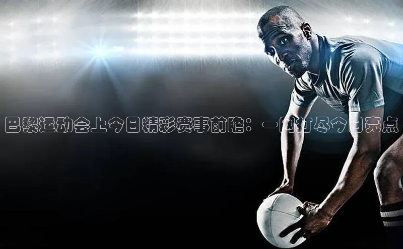 巴黎运动会上今日精彩赛事前瞻：一网打尽今日亮点
