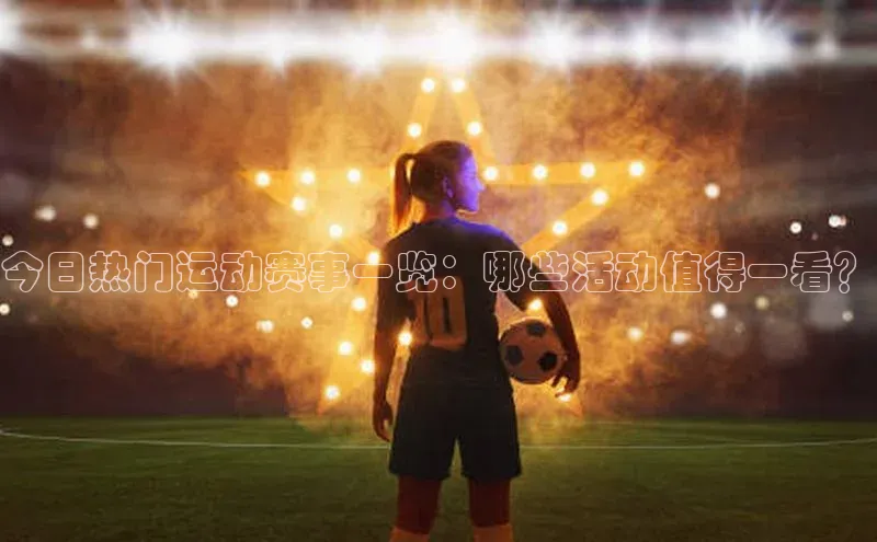 今日热门运动赛事一览：哪些活动值得一看？