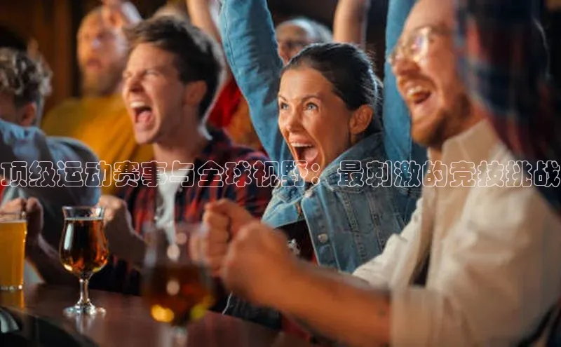 顶级运动赛事与全球视野：最刺激的竞技挑战