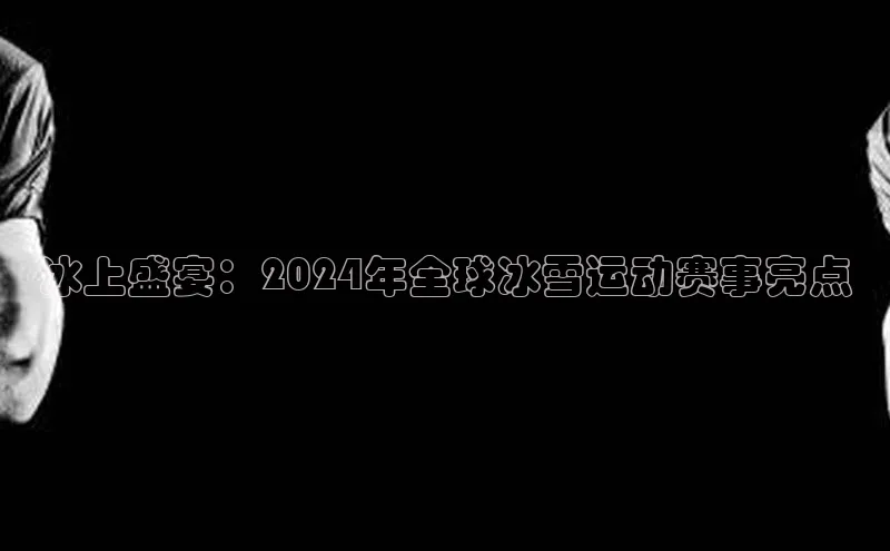 冰上盛宴：2024年全球冰雪运动赛事亮点