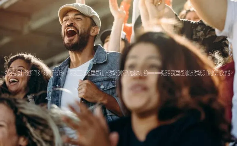 潮流引领者：打造独一无二的运动服定制专属品牌——赛事运动服定制原创设计