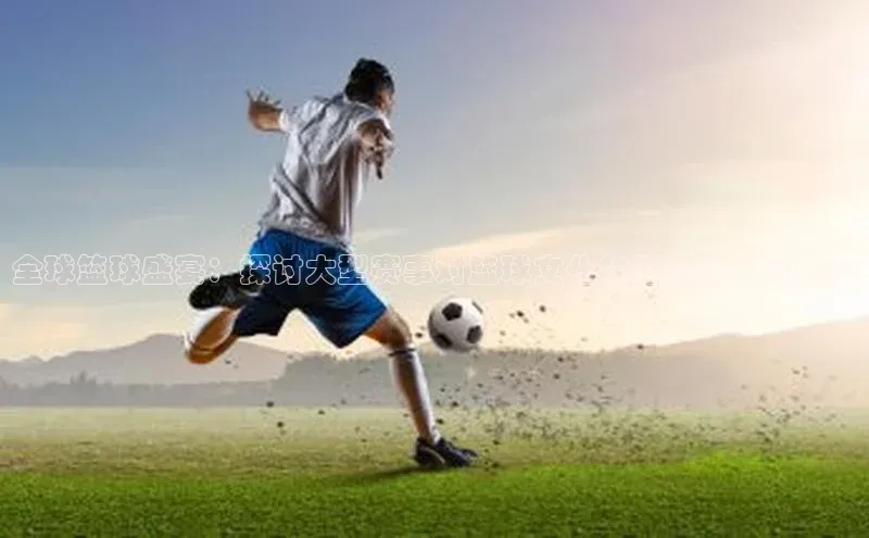 全球篮球盛宴：探讨大型赛事对篮球文化的深远影响与启示