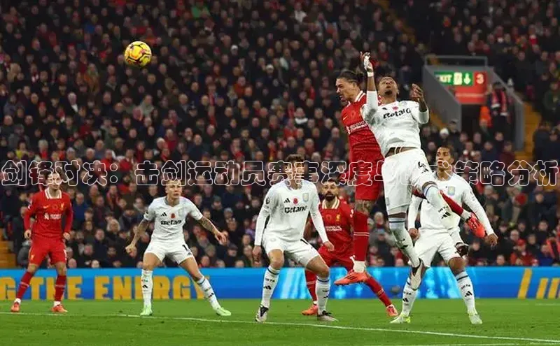 剑锋对决：击剑运动员赛事深度与战术策略分析