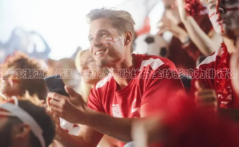 追踪潮流：最新运动赛事粉丝的全球影响力排行榜