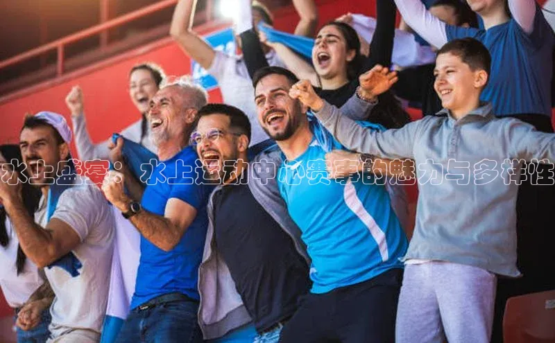 水上盛宴：水上运动中心赛事的魅力与多样性