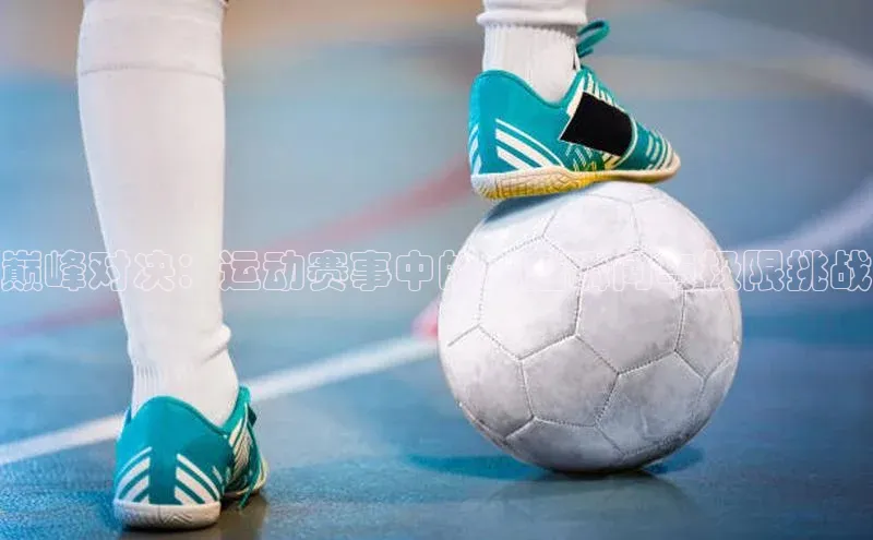 巅峰对决：运动赛事中的卓越瞬间与极限挑战