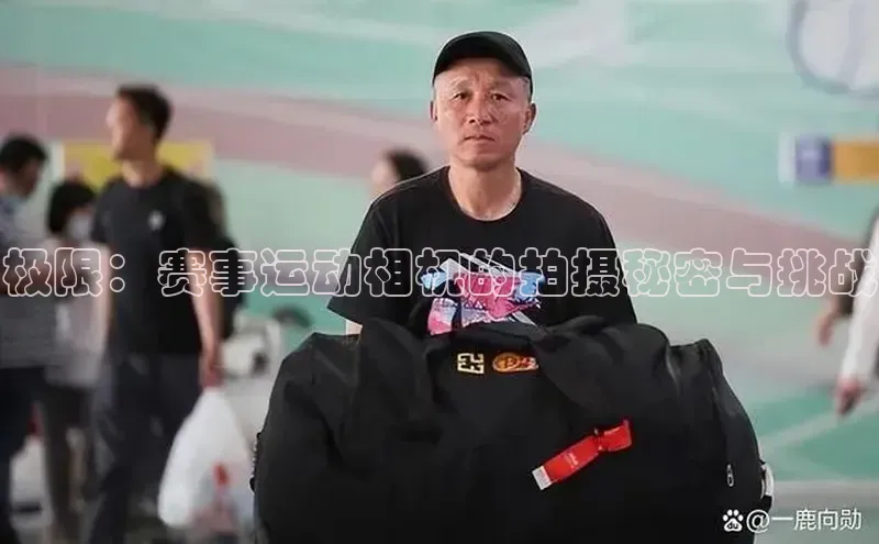 极限：赛事运动相机的拍摄秘密与挑战