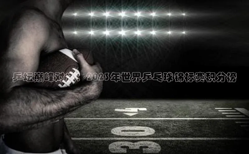 乒坛巅峰对决：2023年世界乒乓球锦标赛积分榜