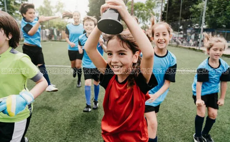 激情燃动：公司在激烈竞争中展现卓越的团队精神与健康生活方式的年度运动盛会