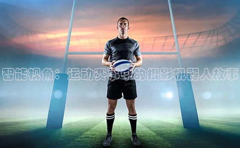 智能视角：运动赛事中的摄影机器人故事