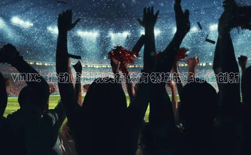 VMIX：推动虚拟现实在体育领域的革命性创新