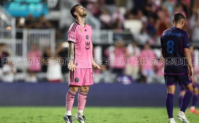 混合运动的无限可能：一场全面健身和娱乐的赛事推荐