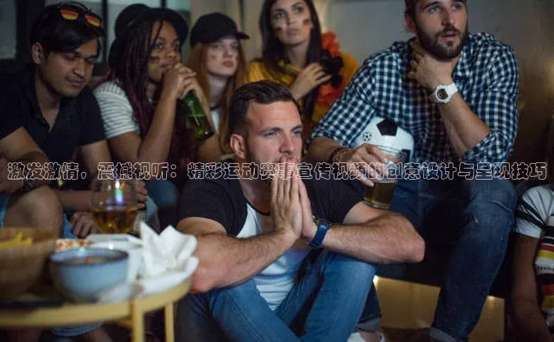 激发激情，震撼视听：精彩运动赛事宣传视频的创意设计与呈现技巧