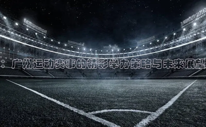 ：广州运动赛事的精彩举办策略与未来展望
