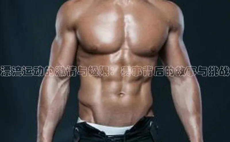 漂流运动的激情与极限：赛事背后的故事与挑战