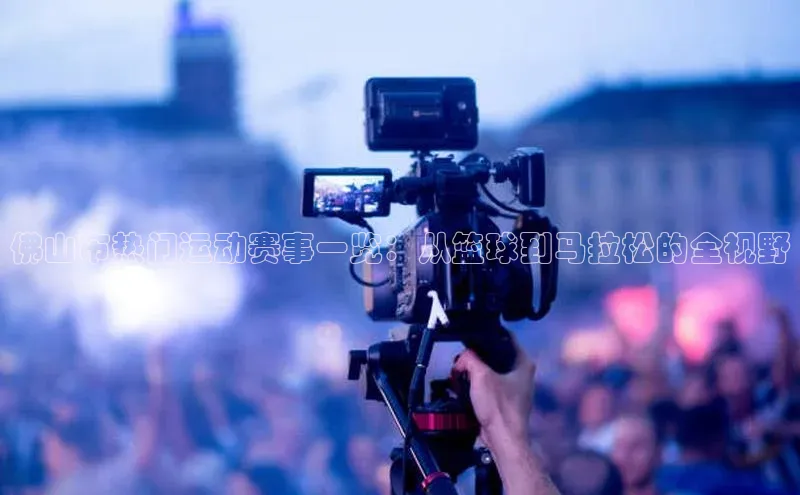 佛山市热门运动赛事一览：从篮球到马拉松的全视野