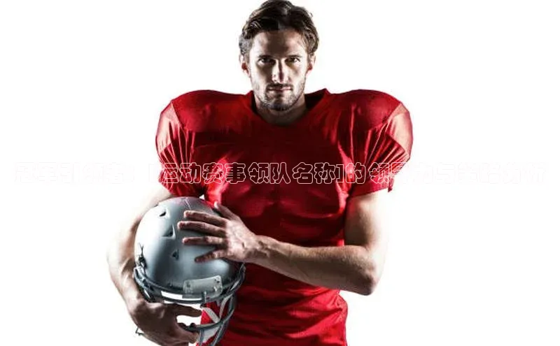 冠军引领者：[运动赛事领队名称]的领导力与策略分析