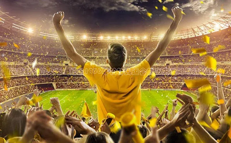 跨越时代的火炬：纪念1936年柏林奥运会的历史瞬间与精神传承