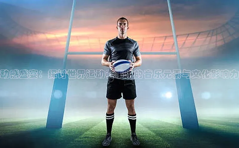 动感盛宴：探讨世界运动赛事中的音乐元素与文化影响力