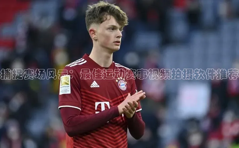 捕捉赛场风云：最佳运动赛事视频拍摄软件推荐